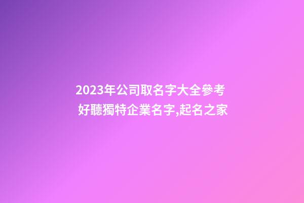 2023年公司取名字大全參考 好聽獨特企業名字,起名之家-第1張-公司起名-玄機派